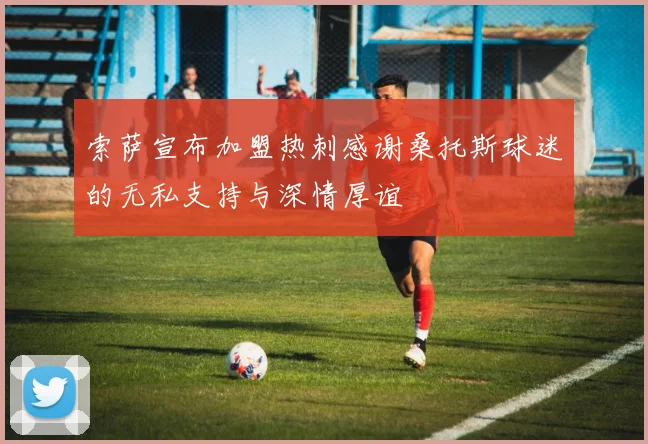 索萨宣布加盟热刺感谢桑托斯球迷的无私支持与深情厚谊