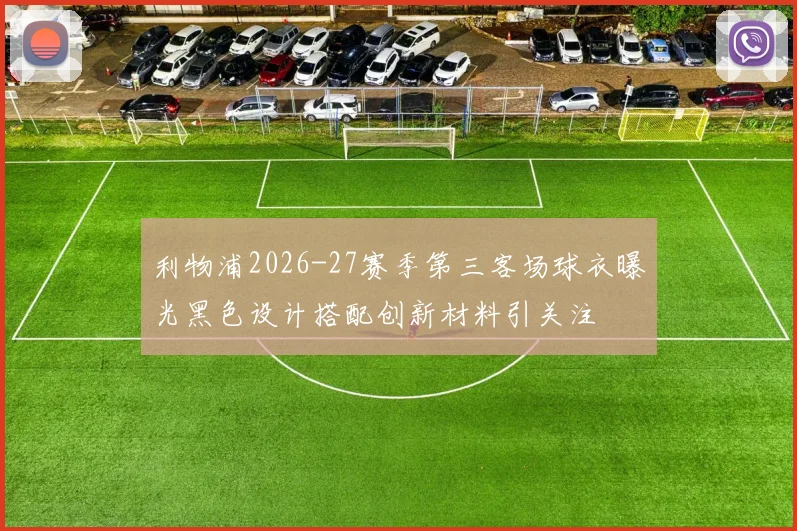 利物浦2026-27赛季第三客场球衣曝光黑色设计搭配创新材料引关注