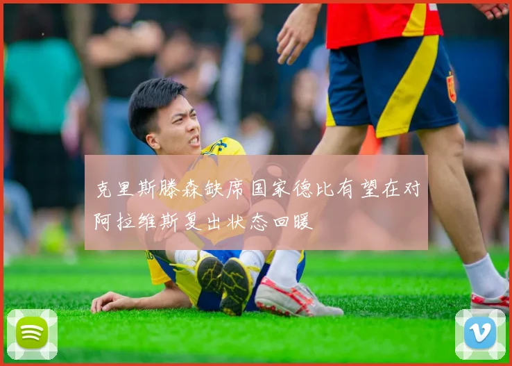 克里斯滕森缺席国家德比有望在对阿拉维斯复出状态回暖