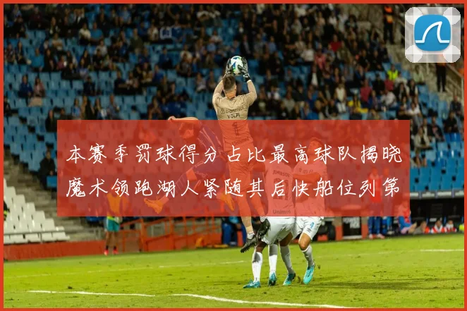本赛季罚球得分占比最高球队揭晓魔术领跑湖人紧随其后快船位列第四