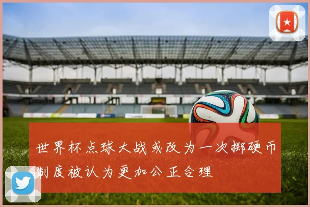 世界杯点球大战或改为一次掷硬币制度被认为更加公正合理