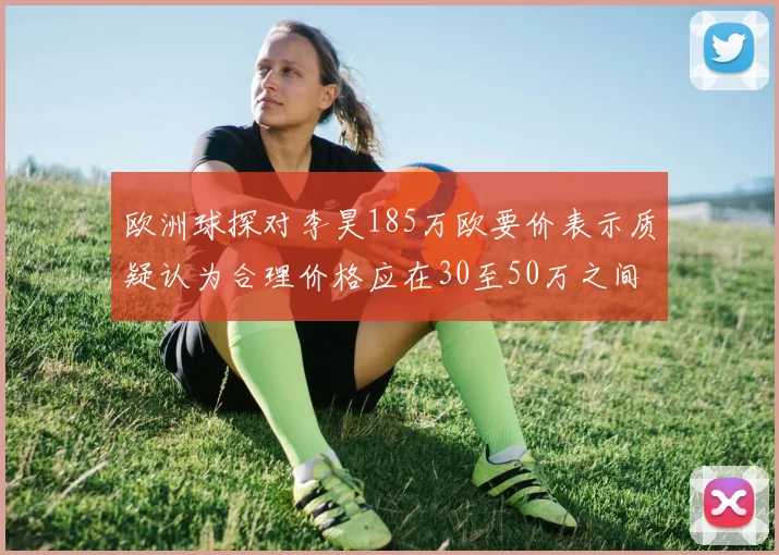 欧洲球探对李昊185万欧要价表示质疑认为合理价格应在30至50万之间