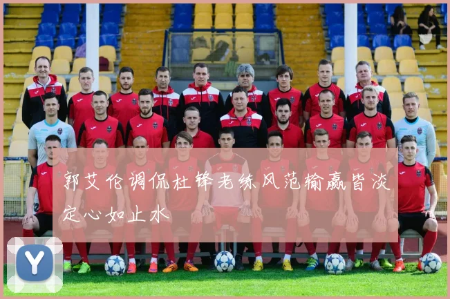 郭艾伦调侃杜锋老练风范输赢皆淡定心如止水