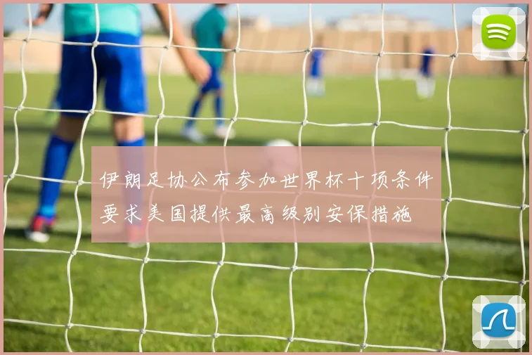 伊朗足协公布参加世界杯十项条件要求美国提供最高级别安保措施