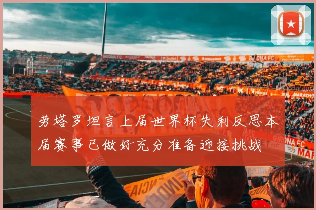 劳塔罗坦言上届世界杯失利反思本届赛事已做好充分准备迎接挑战