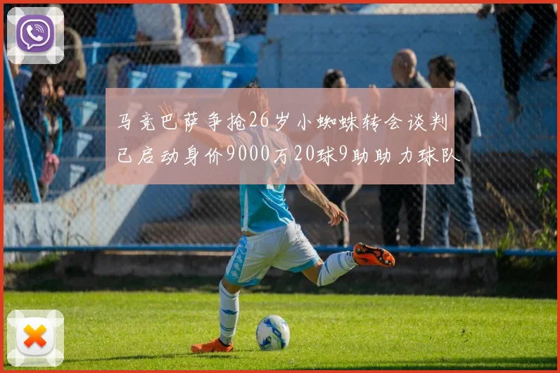马竞巴萨争抢26岁小蜘蛛转会谈判已启动身价9000万20球9助助力球队