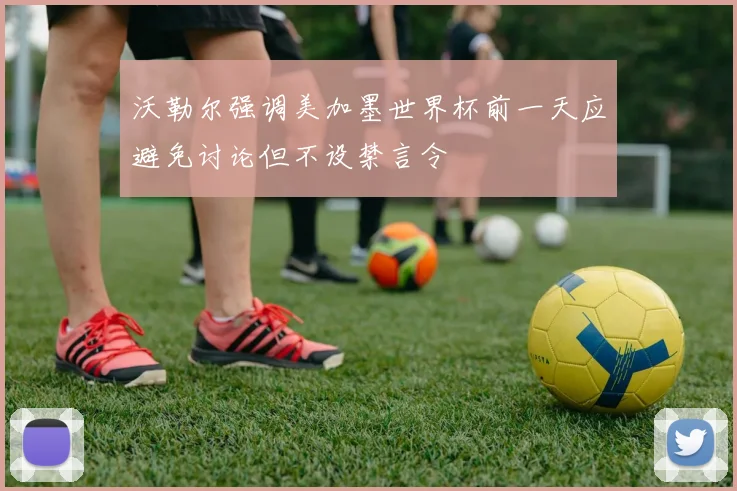 沃勒尔强调美加墨世界杯前一天应避免讨论但不设禁言令