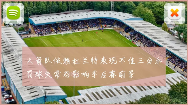 火箭队依赖杜兰特表现不佳三分和罚球失常恐影响季后赛前景
