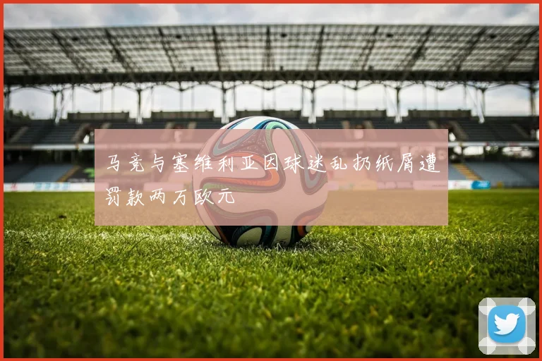 马竞与塞维利亚因球迷乱扔纸屑遭罚款两万欧元