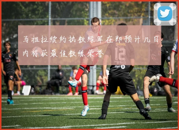 马祖拉续约执教绿军在即预计几日内将获最佳教练荣誉
