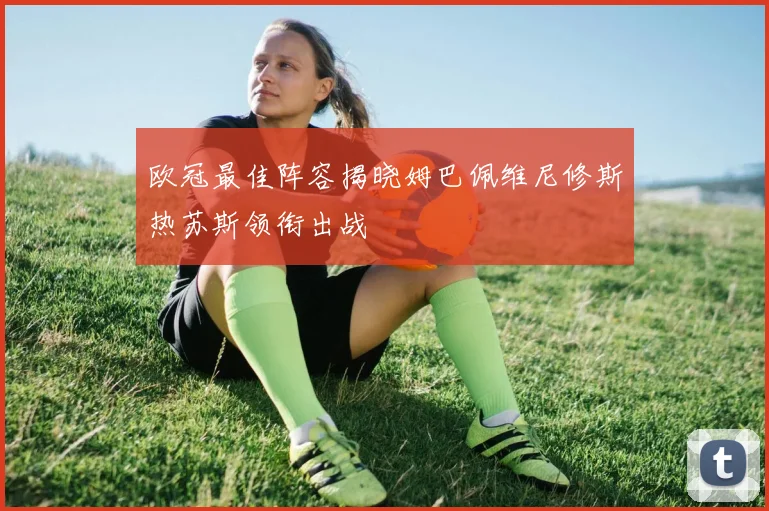 欧冠最佳阵容揭晓姆巴佩维尼修斯热苏斯领衔出战