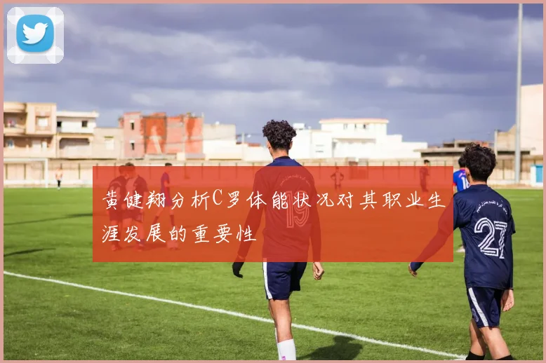 黄健翔分析C罗体能状况对其职业生涯发展的重要性