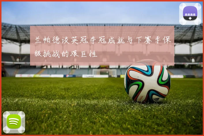 兰帕德谈英冠夺冠成就与下赛季保级挑战的艰巨性