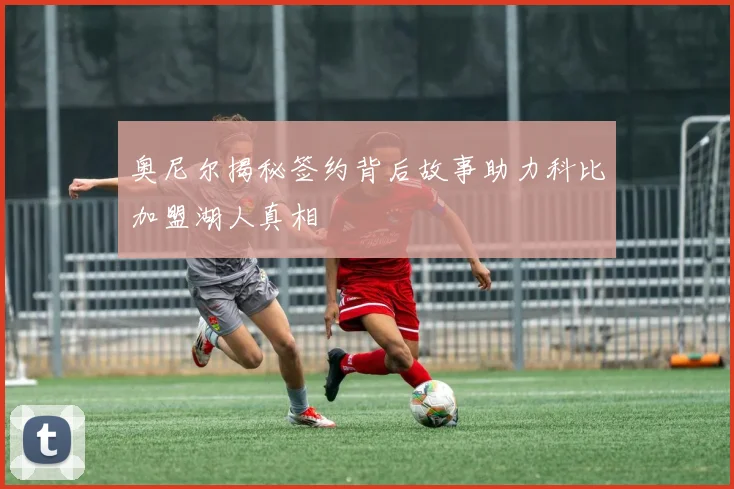 奥尼尔揭秘签约背后故事助力科比加盟湖人真相