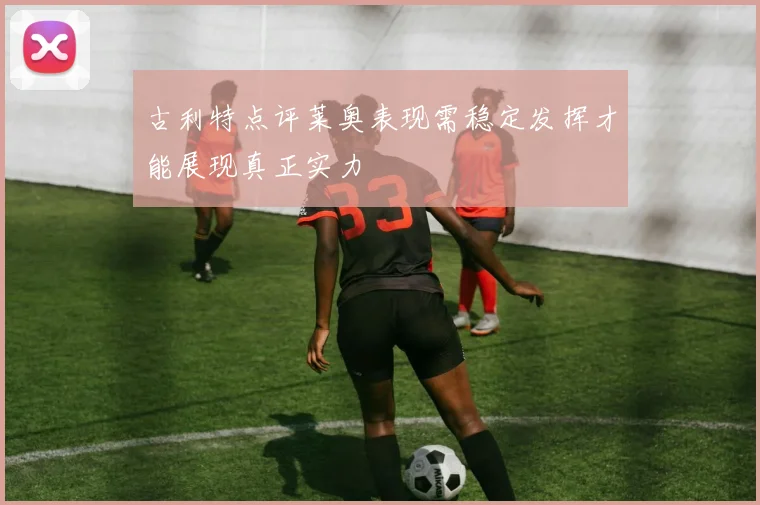 古利特点评莱奥表现需稳定发挥才能展现真正实力