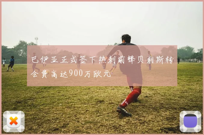 巴伊亚正式签下热刺前锋贝利斯转会费高达900万欧元