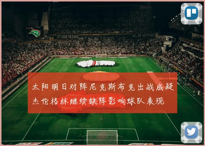 太阳明日对阵尼克斯布克出战成疑杰伦格林继续缺阵影响球队表现