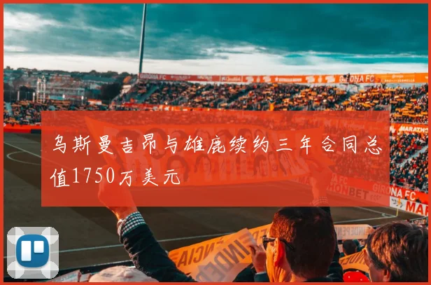 乌斯曼吉昂与雄鹿续约三年合同总值1750万美元