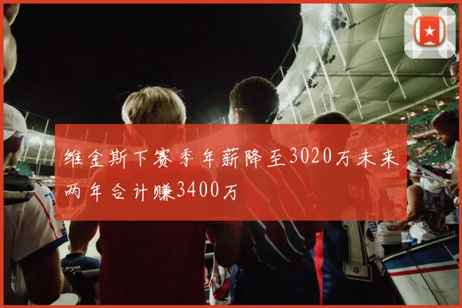 维金斯下赛季年薪降至3020万未来两年合计赚3400万