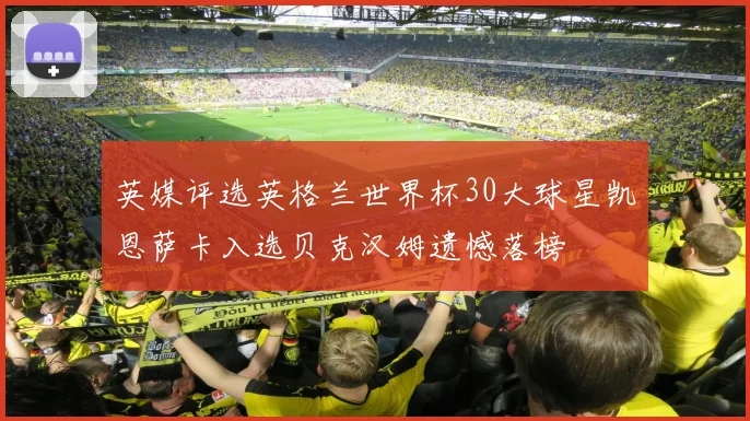英媒评选英格兰世界杯30大球星凯恩萨卡入选贝克汉姆遗憾落榜