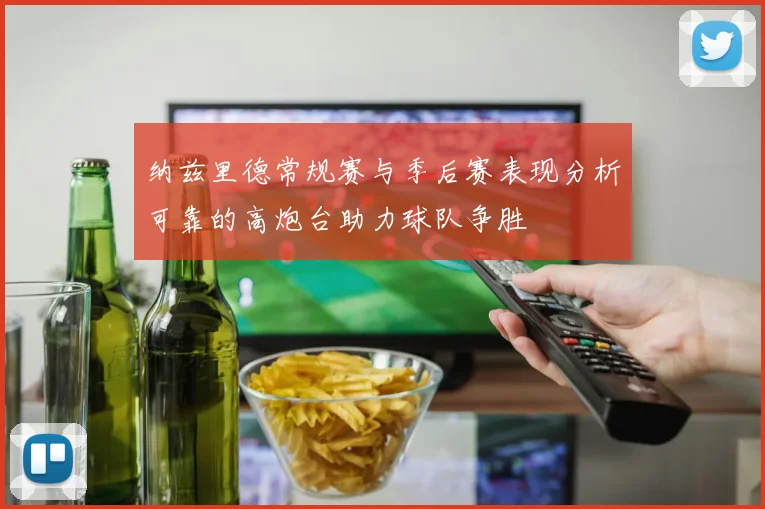 纳兹里德常规赛与季后赛表现分析可靠的高炮台助力球队争胜