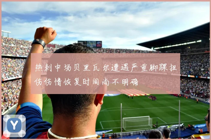 热刺中场贝里瓦尔遭遇严重脚踝扭伤伤情恢复时间尚不明确